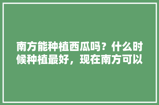 南方能种植西瓜吗？什么时候种植最好，现在南方可以种植水果吗视频。 南方能种植西瓜吗？什么时候种植最好，现在南方可以种植水果吗视频。 蔬菜种植