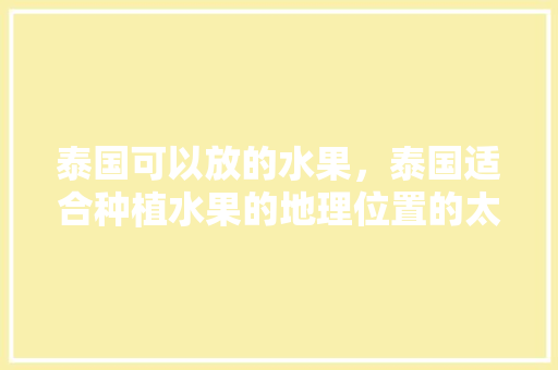 泰国可以放的水果，泰国适合种植水果的地理位置的太阳直射程度,日照长度。 泰国可以放的水果，泰国适合种植水果的地理位置的太阳直射程度,日照长度。 家禽养殖