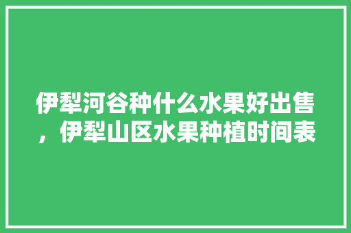 伊犁河谷种什么水果好出售，伊犁山区水果种植时间表。 伊犁河谷种什么水果好出售，伊犁山区水果种植时间表。 水果种植