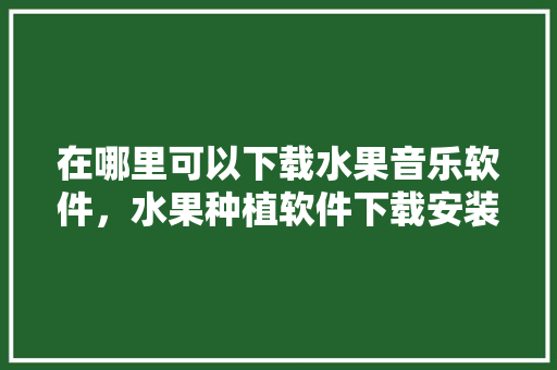 在哪里可以下载水果音乐软件，水果种植软件下载安装。 在哪里可以下载水果音乐软件，水果种植软件下载安装。 家禽养殖