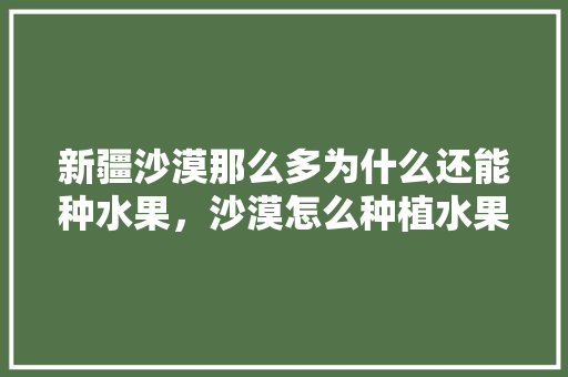 新疆沙漠那么多为什么还能种水果，沙漠怎么种植水果蔬菜。 新疆沙漠那么多为什么还能种水果，沙漠怎么种植水果蔬菜。 家禽养殖