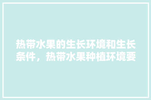 热带水果的生长环境和生长条件，热带水果种植环境要求。 热带水果的生长环境和生长条件，热带水果种植环境要求。 家禽养殖