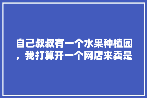 自己叔叔有一个水果种植园，我打算开一个网店来卖是否行得通，水果种植架子制作视频教程。 自己叔叔有一个水果种植园，我打算开一个网店来卖是否行得通，水果种植架子制作视频教程。 家禽养殖