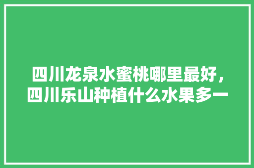 四川龙泉水蜜桃哪里最好，四川乐山种植什么水果多一些。 四川龙泉水蜜桃哪里最好，四川乐山种植什么水果多一些。 土壤施肥