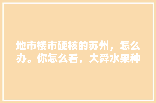 地市楼市硬核的苏州，怎么办。你怎么看，大舜水果种植基地在哪里。 地市楼市硬核的苏州，怎么办。你怎么看，大舜水果种植基地在哪里。 土壤施肥