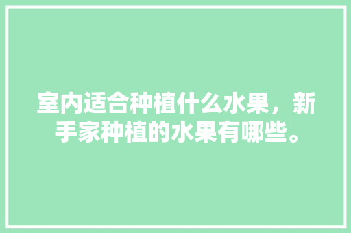 室内适合种植什么水果，新手家种植的水果有哪些。 室内适合种植什么水果，新手家种植的水果有哪些。 蔬菜种植