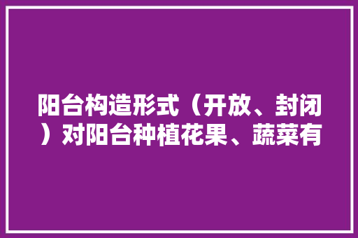 阳台构造形式（开放、封闭）对阳台种植花果、蔬菜有什么影响，水果蔬菜花果种植方法。 阳台构造形式（开放、封闭）对阳台种植花果、蔬菜有什么影响，水果蔬菜花果种植方法。 水果种植