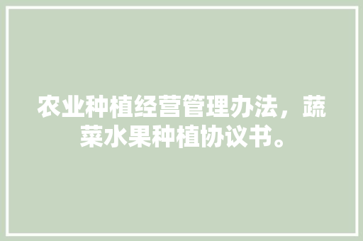 农业种植经营管理办法，蔬菜水果种植协议书。 农业种植经营管理办法，蔬菜水果种植协议书。 畜牧养殖