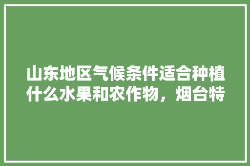 山东地区气候条件适合种植什么水果和农作物，烟台特色水果瓜果种植基地。 山东地区气候条件适合种植什么水果和农作物，烟台特色水果瓜果种植基地。 水果种植