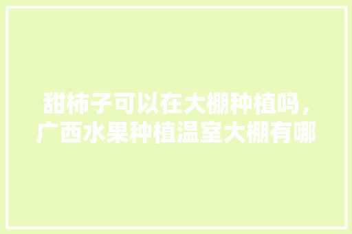 甜柿子可以在大棚种植吗，广西水果种植温室大棚有哪些。 甜柿子可以在大棚种植吗，广西水果种植温室大棚有哪些。 蔬菜种植