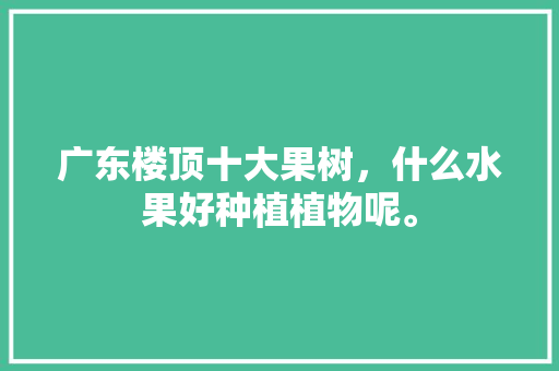 广东楼顶十大果树，什么水果好种植植物呢。 广东楼顶十大果树，什么水果好种植植物呢。 家禽养殖