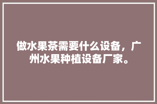 做水果茶需要什么设备，广州水果种植设备厂家。 做水果茶需要什么设备，广州水果种植设备厂家。 蔬菜种植