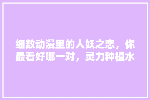 细数动漫里的人妖之恋，你最看好哪一对，灵力种植水果怎么样。 细数动漫里的人妖之恋，你最看好哪一对，灵力种植水果怎么样。 畜牧养殖