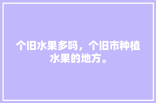 个旧水果多吗，个旧市种植水果的地方。 个旧水果多吗，个旧市种植水果的地方。 水果种植