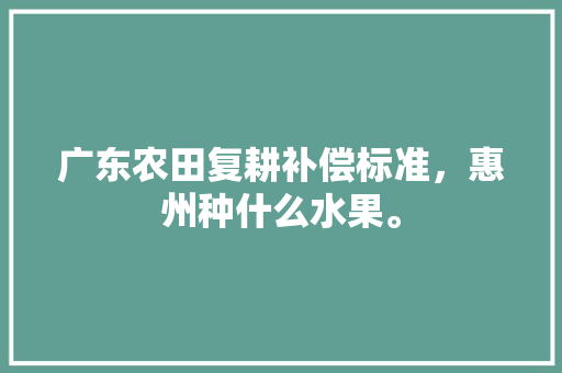 广东农田复耕补偿标准，惠州种什么水果。 广东农田复耕补偿标准，惠州种什么水果。 水果种植