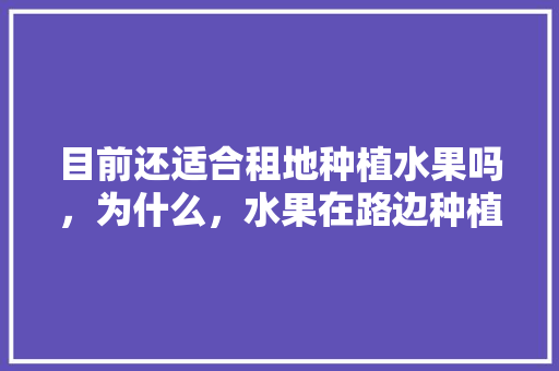 目前还适合租地种植水果吗，为什么，水果在路边种植好吗视频。 目前还适合租地种植水果吗，为什么，水果在路边种植好吗视频。 家禽养殖