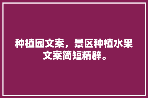 种植园文案，景区种植水果文案简短精辟。 种植园文案，景区种植水果文案简短精辟。 水果种植