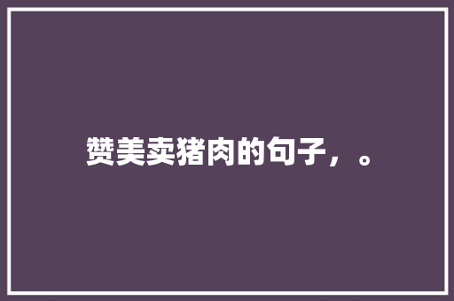 赞美卖猪肉的句子，。 赞美卖猪肉的句子，。 水果种植