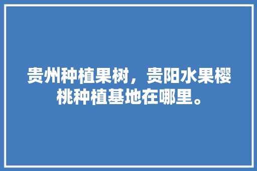 贵州种植果树，贵阳水果樱桃种植基地在哪里。 贵州种植果树，贵阳水果樱桃种植基地在哪里。 水果种植