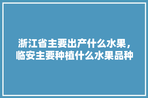 浙江省主要出产什么水果，临安主要种植什么水果品种。 浙江省主要出产什么水果，临安主要种植什么水果品种。 畜牧养殖