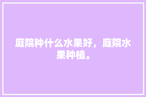 庭院种什么水果好，庭院水果种植。 庭院种什么水果好，庭院水果种植。 水果种植