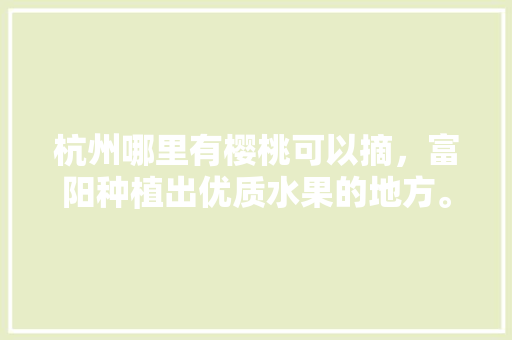 杭州哪里有樱桃可以摘，富阳种植出优质水果的地方。 杭州哪里有樱桃可以摘，富阳种植出优质水果的地方。 土壤施肥