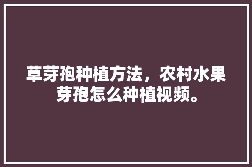 草芽孢种植方法，农村水果芽孢怎么种植视频。 草芽孢种植方法，农村水果芽孢怎么种植视频。 畜牧养殖