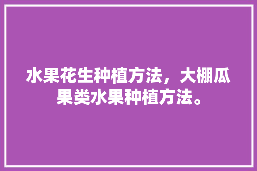 水果花生种植方法，大棚瓜果类水果种植方法。 水果花生种植方法，大棚瓜果类水果种植方法。 蔬菜种植