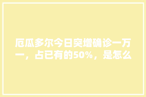 厄瓜多尔今日突增确诊一万一，占已有的50%，是怎么啦，厄瓜多尔水果种植时间。 厄瓜多尔今日突增确诊一万一，占已有的50%，是怎么啦，厄瓜多尔水果种植时间。 水果种植