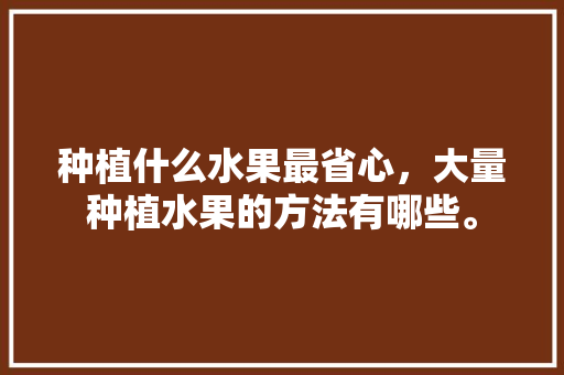 种植什么水果最省心，大量种植水果的方法有哪些。 种植什么水果最省心，大量种植水果的方法有哪些。 蔬菜种植