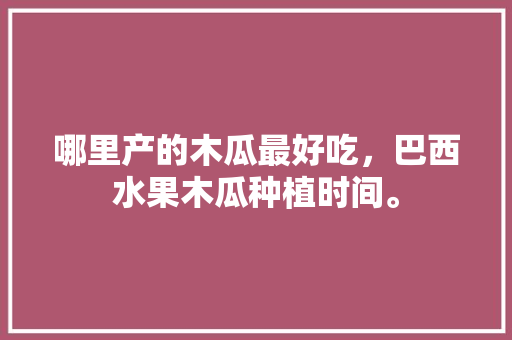 哪里产的木瓜最好吃，巴西水果木瓜种植时间。 哪里产的木瓜最好吃，巴西水果木瓜种植时间。 畜牧养殖