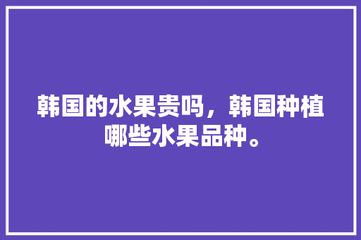 韩国的水果贵吗，韩国种植哪些水果品种。 韩国的水果贵吗，韩国种植哪些水果品种。 蔬菜种植