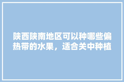 陕西陕南地区可以种哪些偏热带的水果，适合关中种植水果黄瓜。 陕西陕南地区可以种哪些偏热带的水果，适合关中种植水果黄瓜。 蔬菜种植