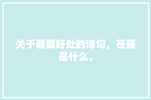 关于葡萄好处的诗句，苍藤是什么。 关于葡萄好处的诗句，苍藤是什么。 蔬菜种植