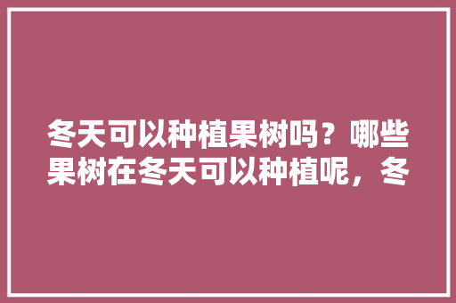 冬天可以种植果树吗？哪些果树在冬天可以种植呢，冬天田地种植什么水果好。 冬天可以种植果树吗？哪些果树在冬天可以种植呢，冬天田地种植什么水果好。 畜牧养殖