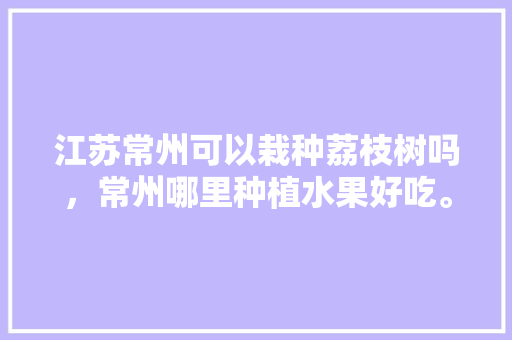 江苏常州可以栽种荔枝树吗，常州哪里种植水果好吃。 江苏常州可以栽种荔枝树吗，常州哪里种植水果好吃。 畜牧养殖