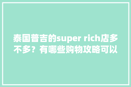 泰国普吉的super rich店多不多？有哪些购物攻略可以分享，巴东水果种植基地电话。 泰国普吉的super rich店多不多？有哪些购物攻略可以分享，巴东水果种植基地电话。 畜牧养殖