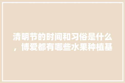 清明节的时间和习俗是什么，博爱都有哪些水果种植基地。 水果种植