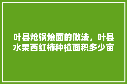 叶县炝锅烩面的做法，叶县水果西红柿种植面积多少亩。 叶县炝锅烩面的做法，叶县水果西红柿种植面积多少亩。 家禽养殖