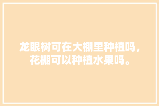 龙眼树可在大棚里种植吗，花棚可以种植水果吗。 龙眼树可在大棚里种植吗，花棚可以种植水果吗。 畜牧养殖