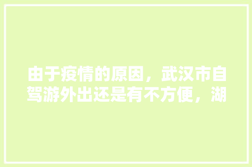 由于疫情的原因，武汉市自驾游外出还是有不方便，湖北省内有自驾出游的好地方吗，房县水果萝卜种植基地在哪里。 由于疫情的原因，武汉市自驾游外出还是有不方便，湖北省内有自驾出游的好地方吗，房县水果萝卜种植基地在哪里。 畜牧养殖