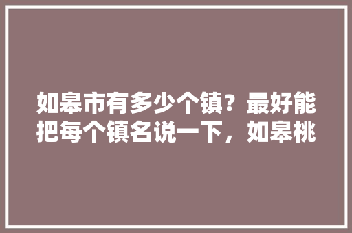 如皋市有多少个镇？最好能把每个镇名说一下，如皋桃源水果种植基地在哪里。 如皋市有多少个镇？最好能把每个镇名说一下，如皋桃源水果种植基地在哪里。 蔬菜种植