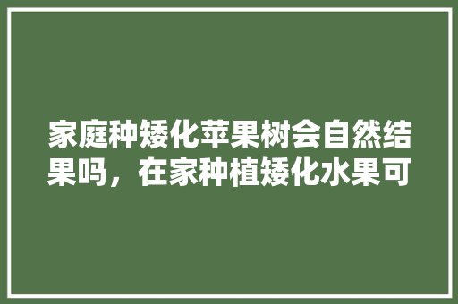 家庭种矮化苹果树会自然结果吗，在家种植矮化水果可以吗。 家庭种矮化苹果树会自然结果吗，在家种植矮化水果可以吗。 畜牧养殖