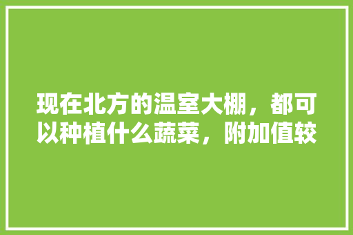 现在北方的温室大棚，都可以种植什么蔬菜，附加值较高，适合北方温室种植的热带水果。 现在北方的温室大棚，都可以种植什么蔬菜，附加值较高，适合北方温室种植的热带水果。 土壤施肥