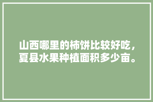 山西哪里的柿饼比较好吃，夏县水果种植面积多少亩。 山西哪里的柿饼比较好吃，夏县水果种植面积多少亩。 土壤施肥