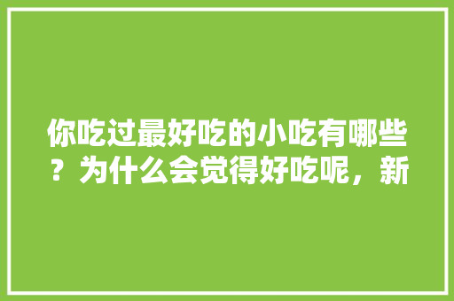 你吃过最好吃的小吃有哪些？为什么会觉得好吃呢，新平水果西红柿种植基地在哪里。 你吃过最好吃的小吃有哪些？为什么会觉得好吃呢，新平水果西红柿种植基地在哪里。 蔬菜种植