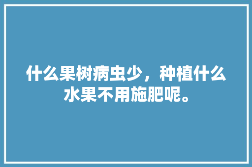 什么果树病虫少，种植什么水果不用施肥呢。 什么果树病虫少，种植什么水果不用施肥呢。 水果种植