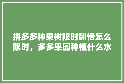 拼多多种果树限时翻倍怎么限时，多多果园种植什么水果成熟时间最快。 拼多多种果树限时翻倍怎么限时，多多果园种植什么水果成熟时间最快。 水果种植