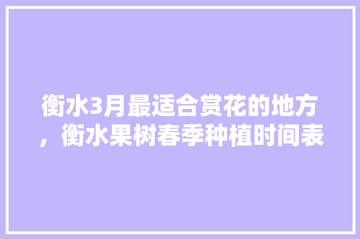 衡水3月最适合赏花的地方，衡水果树春季种植时间表。 衡水3月最适合赏花的地方，衡水果树春季种植时间表。 水果种植