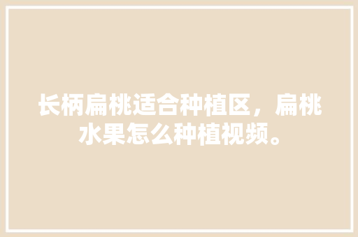 长柄扁桃适合种植区，扁桃水果怎么种植视频。 长柄扁桃适合种植区，扁桃水果怎么种植视频。 畜牧养殖